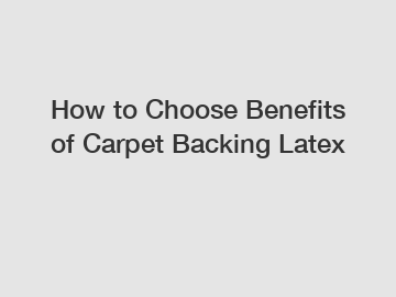 How to Choose Benefits of Carpet Backing Latex