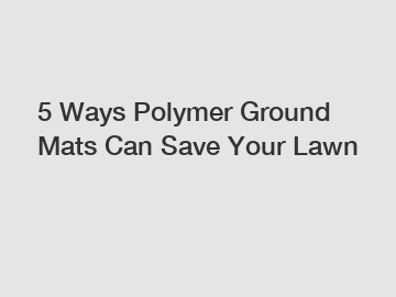 5 Ways Polymer Ground Mats Can Save Your Lawn