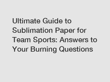 Ultimate Guide to Sublimation Paper for Team Sports: Answers to Your Burning Questions