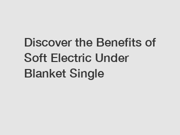 Discover the Benefits of Soft Electric Under Blanket Single