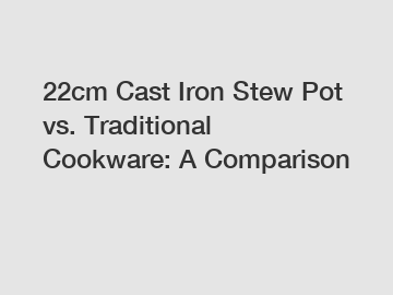 22cm Cast Iron Stew Pot vs. Traditional Cookware: A Comparison