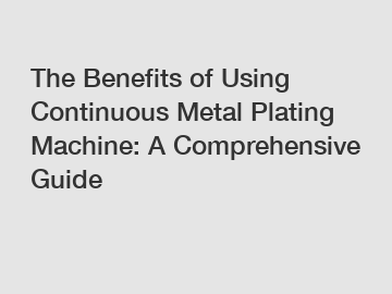 The Benefits of Using Continuous Metal Plating Machine: A Comprehensive Guide