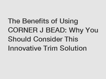 The Benefits of Using CORNER J BEAD: Why You Should Consider This Innovative Trim Solution