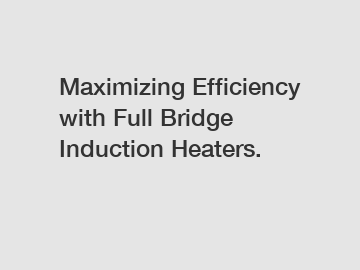 Maximizing Efficiency with Full Bridge Induction Heaters.
