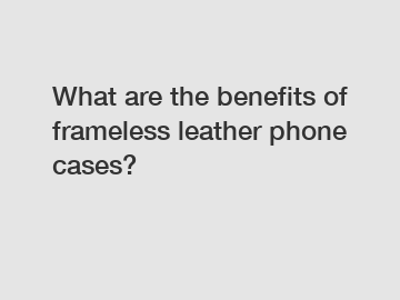 What are the benefits of frameless leather phone cases?