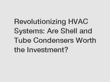 Revolutionizing HVAC Systems: Are Shell and Tube Condensers Worth the Investment?