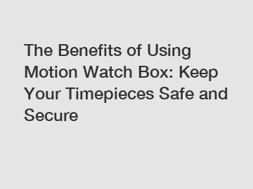 The Benefits of Using Motion Watch Box: Keep Your Timepieces Safe and Secure