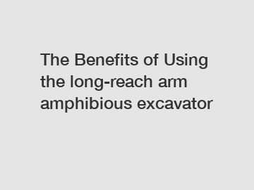 The Benefits of Using the long-reach arm amphibious excavator