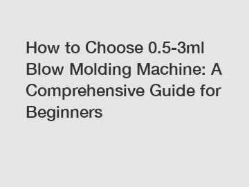 How to Choose 0.5-3ml Blow Molding Machine: A Comprehensive Guide for Beginners