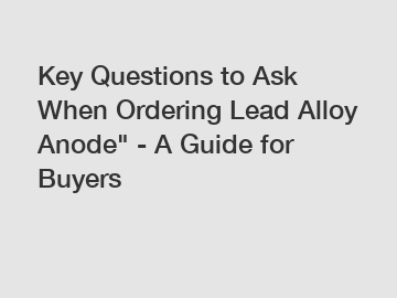 Key Questions to Ask When Ordering Lead Alloy Anode" - A Guide for Buyers