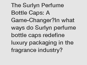 The Surlyn Perfume Bottle Caps: A Game-Changer?In what ways do Surlyn perfume bottle caps redefine luxury packaging in the fragrance industry?