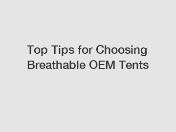 Top Tips for Choosing Breathable OEM Tents