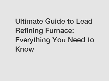 Ultimate Guide to Lead Refining Furnace: Everything You Need to Know