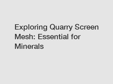 Exploring Quarry Screen Mesh: Essential for Minerals