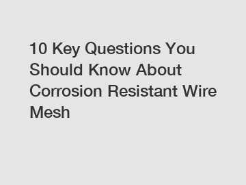 10 Key Questions You Should Know About Corrosion Resistant Wire Mesh