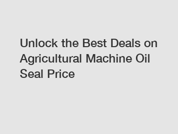Unlock the Best Deals on Agricultural Machine Oil Seal Price