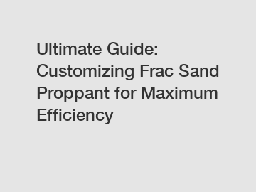 Ultimate Guide: Customizing Frac Sand Proppant for Maximum Efficiency