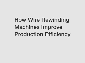 How Wire Rewinding Machines Improve Production Efficiency