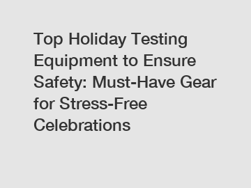 Top Holiday Testing Equipment to Ensure Safety: Must-Have Gear for Stress-Free Celebrations