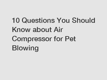 10 Questions You Should Know about Air Compressor for Pet Blowing