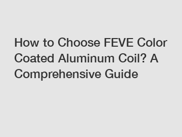 How to Choose FEVE Color Coated Aluminum Coil? A Comprehensive Guide