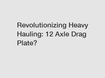 Revolutionizing Heavy Hauling: 12 Axle Drag Plate?