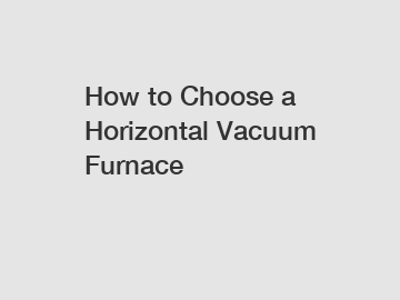 How to Choose a Horizontal Vacuum Furnace