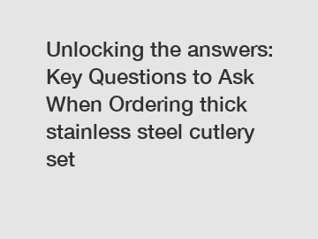 Unlocking the answers: Key Questions to Ask When Ordering thick stainless steel cutlery set