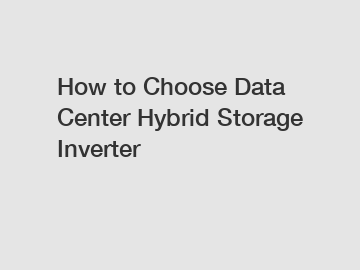 How to Choose Data Center Hybrid Storage Inverter