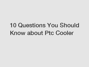 10 Questions You Should Know about Ptc Cooler