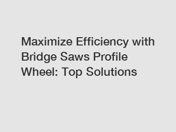 Maximize Efficiency with Bridge Saws Profile Wheel: Top Solutions