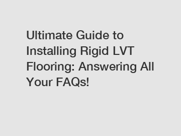 Ultimate Guide to Installing Rigid LVT Flooring: Answering All Your FAQs!