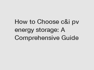 How to Choose c&i pv energy storage: A Comprehensive Guide