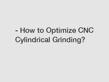 - How to Optimize CNC Cylindrical Grinding?