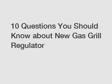 10 Questions You Should Know about New Gas Grill Regulator