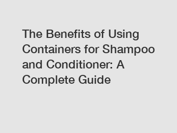 The Benefits of Using Containers for Shampoo and Conditioner: A Complete Guide