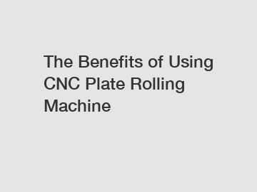 The Benefits of Using CNC Plate Rolling Machine