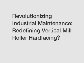 Revolutionizing Industrial Maintenance: Redefining Vertical Mill Roller Hardfacing?