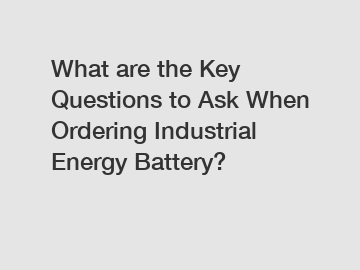 What are the Key Questions to Ask When Ordering Industrial Energy Battery?