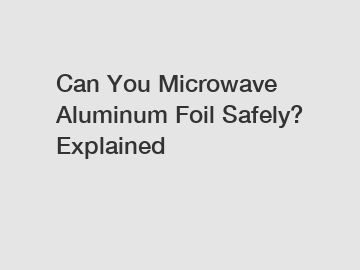 Can You Microwave Aluminum Foil Safely? Explained