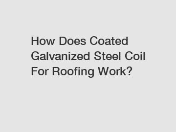 How Does Coated Galvanized Steel Coil For Roofing Work?