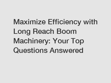 Maximize Efficiency with Long Reach Boom Machinery: Your Top Questions Answered