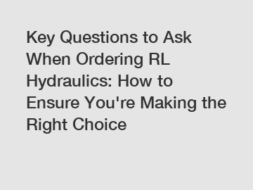 Key Questions to Ask When Ordering RL Hydraulics: How to Ensure You're Making the Right Choice