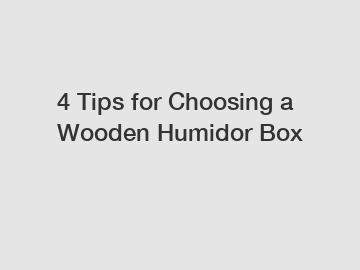 4 Tips for Choosing a Wooden Humidor Box