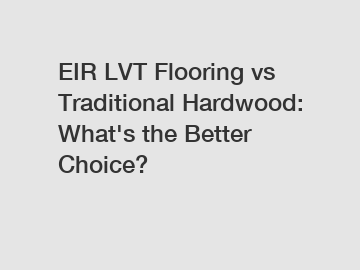 EIR LVT Flooring vs Traditional Hardwood: What's the Better Choice?