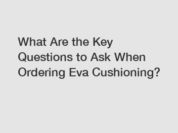 What Are the Key Questions to Ask When Ordering Eva Cushioning?