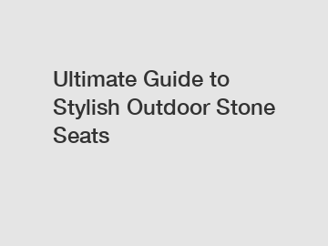 Ultimate Guide to Stylish Outdoor Stone Seats