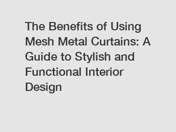 The Benefits of Using Mesh Metal Curtains: A Guide to Stylish and Functional Interior Design