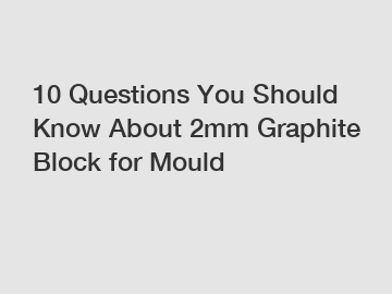 10 Questions You Should Know About 2mm Graphite Block for Mould