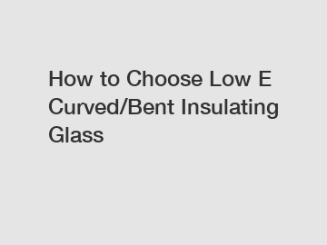 How to Choose Low E Curved/Bent Insulating Glass